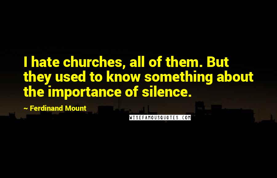 Ferdinand Mount Quotes: I hate churches, all of them. But they used to know something about the importance of silence.