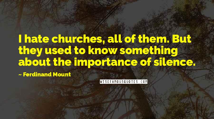 Ferdinand Mount Quotes: I hate churches, all of them. But they used to know something about the importance of silence.