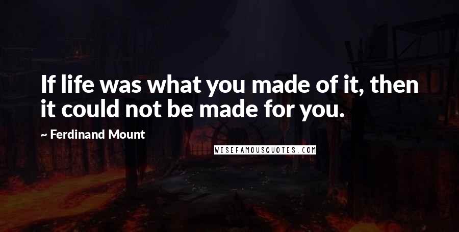 Ferdinand Mount Quotes: If life was what you made of it, then it could not be made for you.