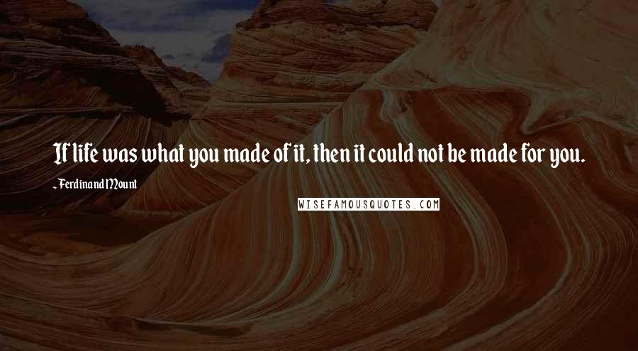 Ferdinand Mount Quotes: If life was what you made of it, then it could not be made for you.