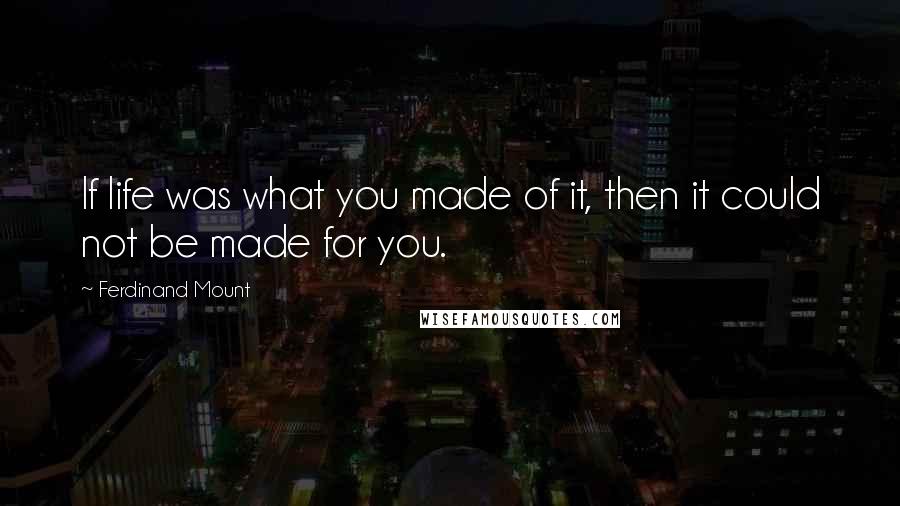 Ferdinand Mount Quotes: If life was what you made of it, then it could not be made for you.