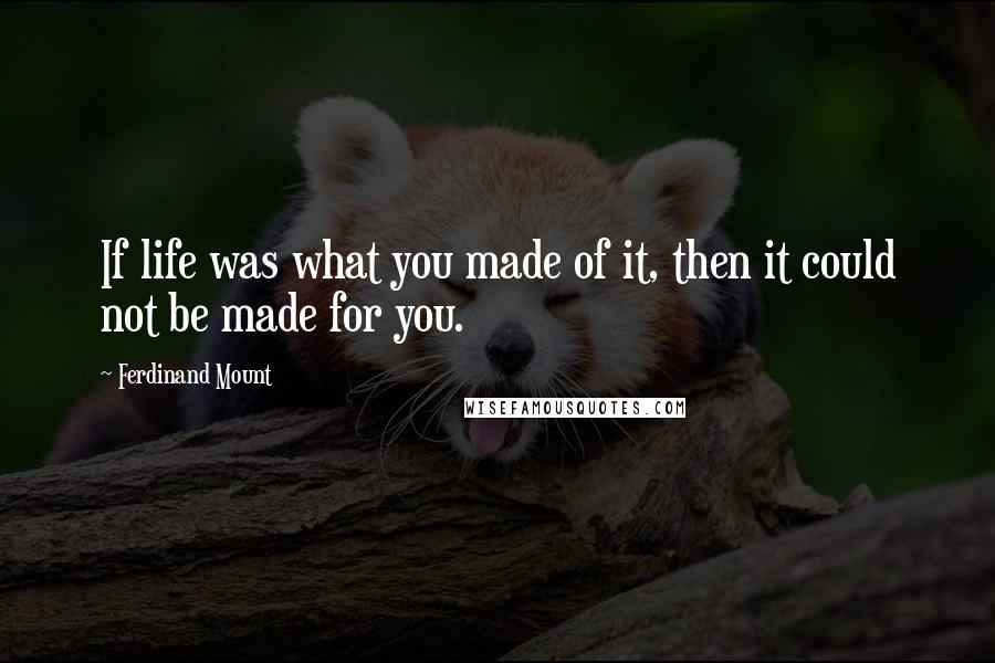 Ferdinand Mount Quotes: If life was what you made of it, then it could not be made for you.