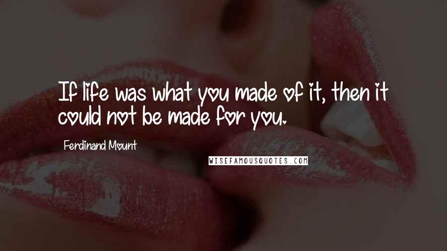 Ferdinand Mount Quotes: If life was what you made of it, then it could not be made for you.