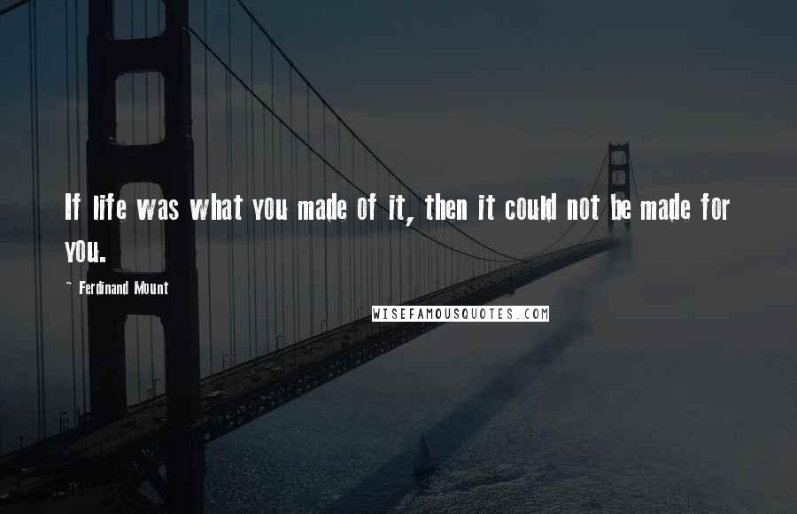 Ferdinand Mount Quotes: If life was what you made of it, then it could not be made for you.