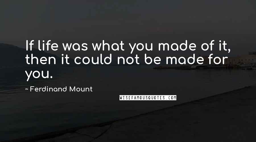 Ferdinand Mount Quotes: If life was what you made of it, then it could not be made for you.