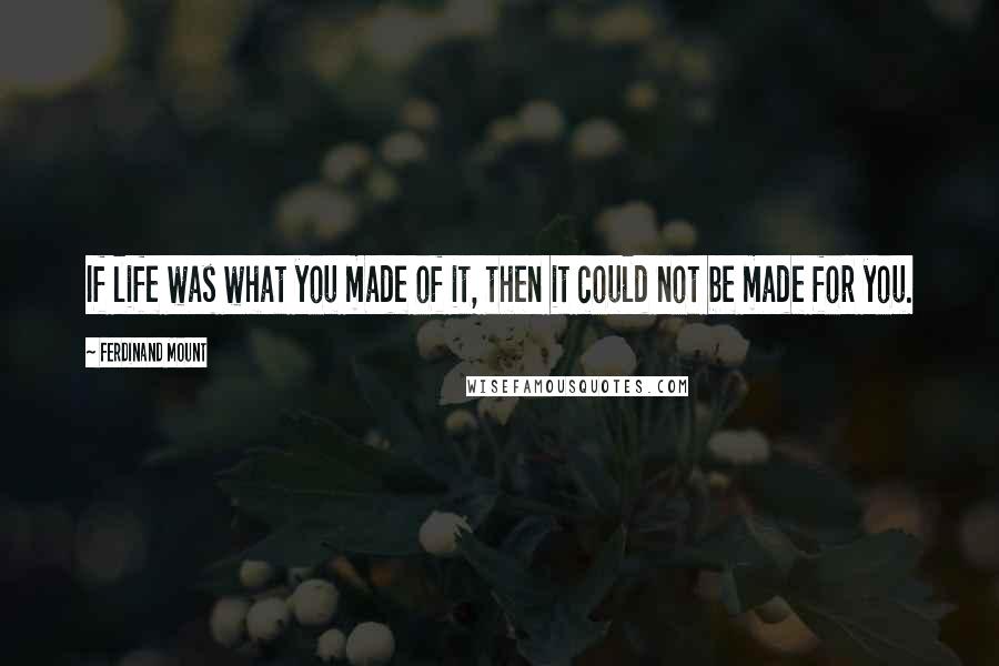 Ferdinand Mount Quotes: If life was what you made of it, then it could not be made for you.