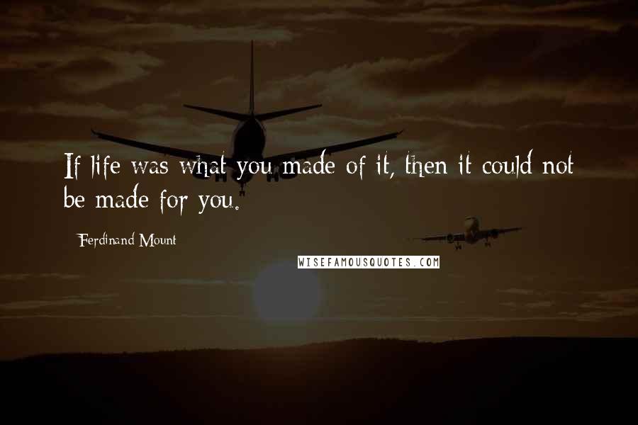 Ferdinand Mount Quotes: If life was what you made of it, then it could not be made for you.