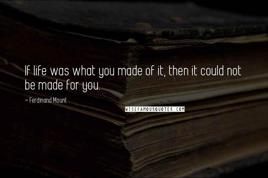 Ferdinand Mount Quotes: If life was what you made of it, then it could not be made for you.