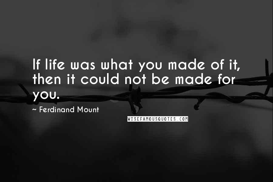 Ferdinand Mount Quotes: If life was what you made of it, then it could not be made for you.