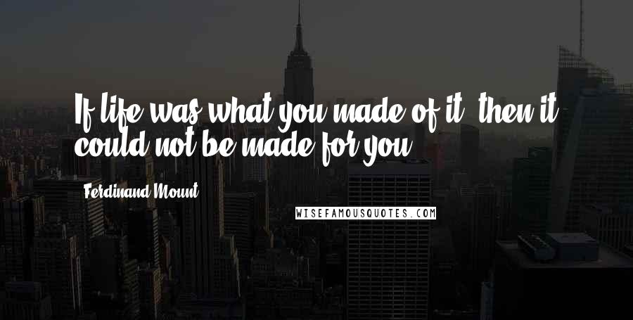 Ferdinand Mount Quotes: If life was what you made of it, then it could not be made for you.