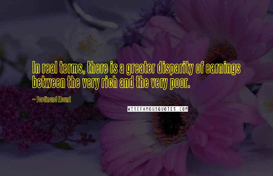 Ferdinand Mount Quotes: In real terms, there is a greater disparity of earnings between the very rich and the very poor.