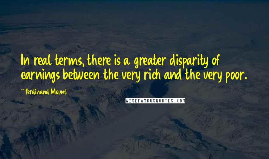 Ferdinand Mount Quotes: In real terms, there is a greater disparity of earnings between the very rich and the very poor.