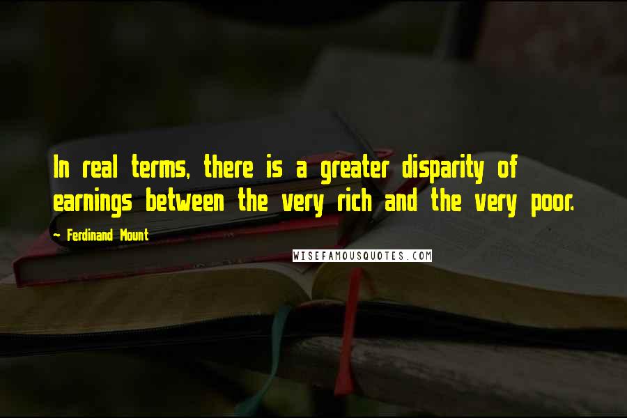 Ferdinand Mount Quotes: In real terms, there is a greater disparity of earnings between the very rich and the very poor.