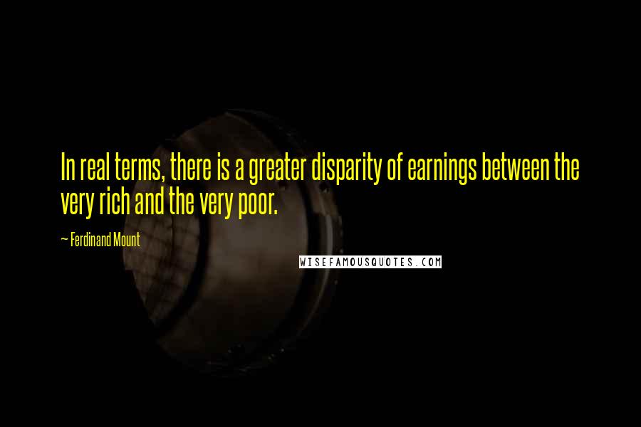 Ferdinand Mount Quotes: In real terms, there is a greater disparity of earnings between the very rich and the very poor.