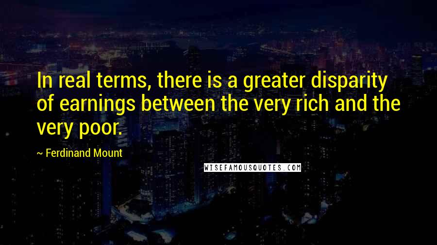 Ferdinand Mount Quotes: In real terms, there is a greater disparity of earnings between the very rich and the very poor.