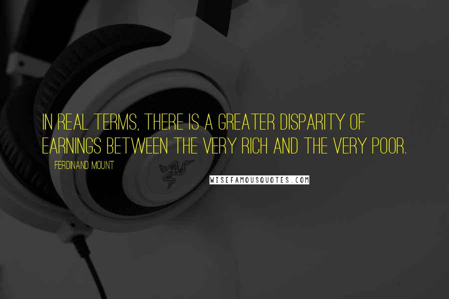 Ferdinand Mount Quotes: In real terms, there is a greater disparity of earnings between the very rich and the very poor.