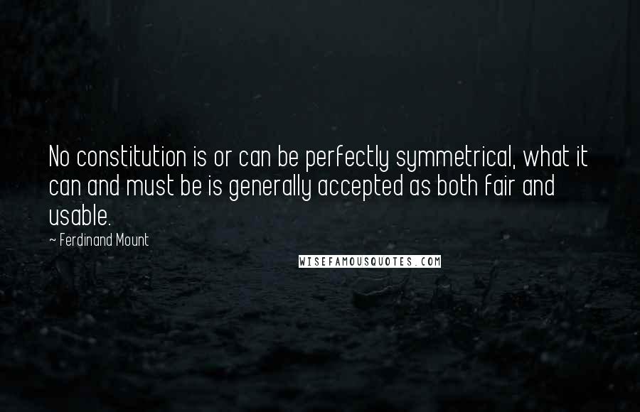 Ferdinand Mount Quotes: No constitution is or can be perfectly symmetrical, what it can and must be is generally accepted as both fair and usable.