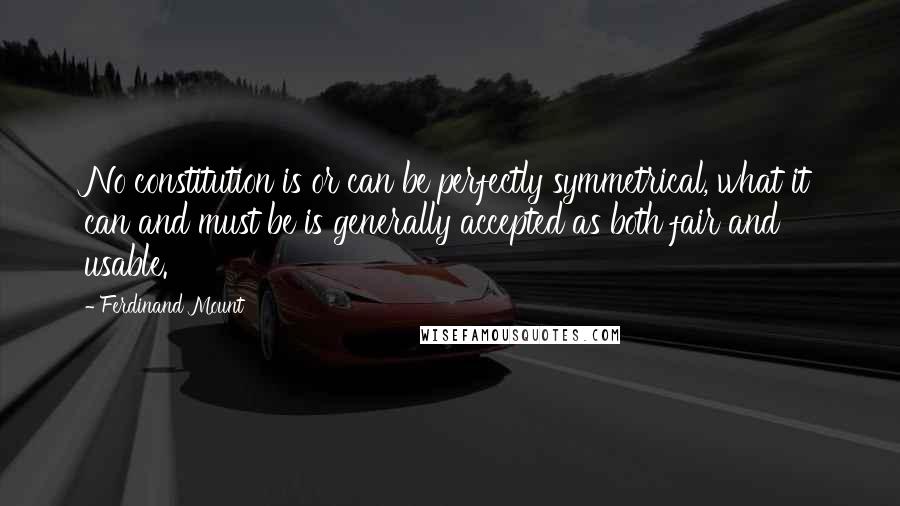 Ferdinand Mount Quotes: No constitution is or can be perfectly symmetrical, what it can and must be is generally accepted as both fair and usable.