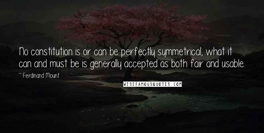 Ferdinand Mount Quotes: No constitution is or can be perfectly symmetrical, what it can and must be is generally accepted as both fair and usable.