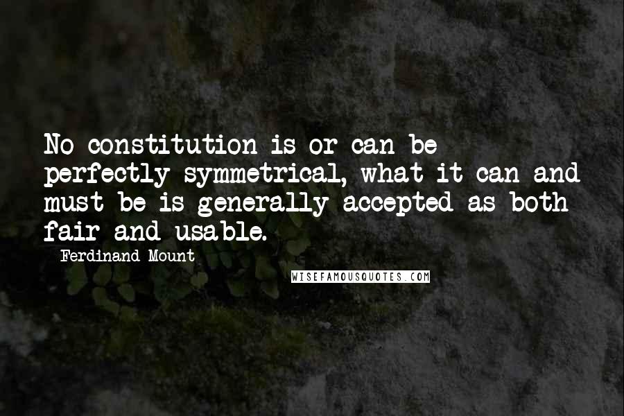 Ferdinand Mount Quotes: No constitution is or can be perfectly symmetrical, what it can and must be is generally accepted as both fair and usable.