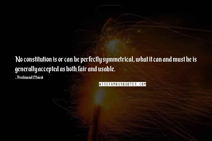 Ferdinand Mount Quotes: No constitution is or can be perfectly symmetrical, what it can and must be is generally accepted as both fair and usable.