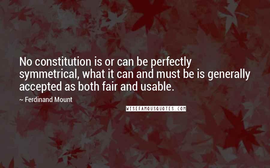 Ferdinand Mount Quotes: No constitution is or can be perfectly symmetrical, what it can and must be is generally accepted as both fair and usable.