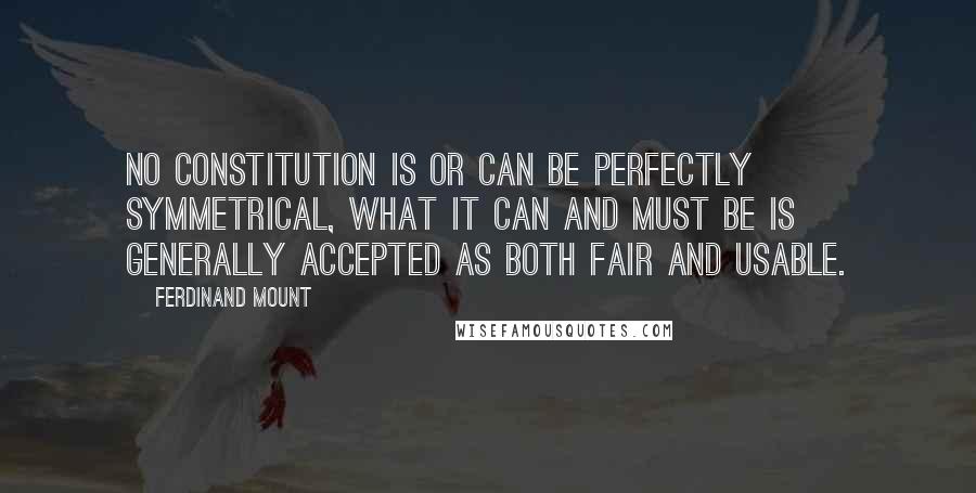 Ferdinand Mount Quotes: No constitution is or can be perfectly symmetrical, what it can and must be is generally accepted as both fair and usable.