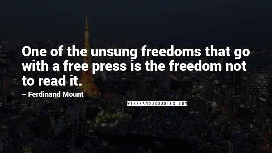 Ferdinand Mount Quotes: One of the unsung freedoms that go with a free press is the freedom not to read it.