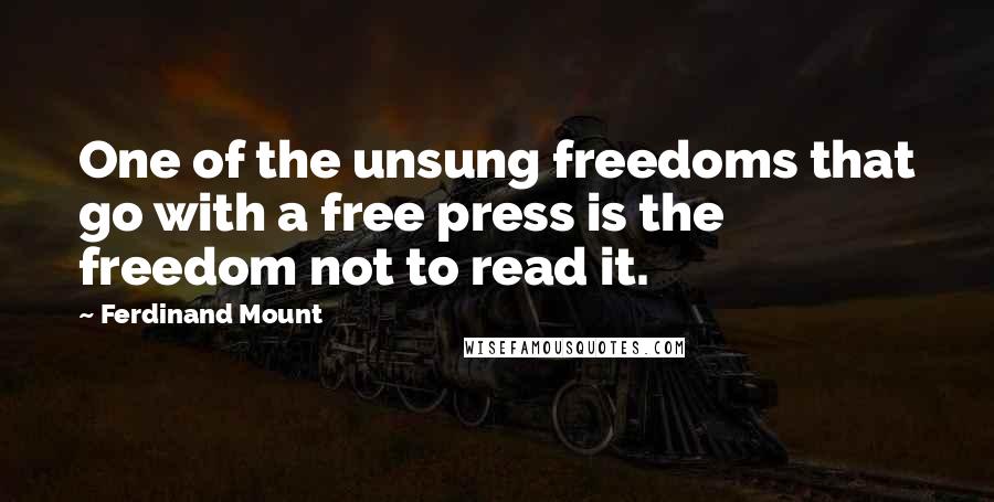 Ferdinand Mount Quotes: One of the unsung freedoms that go with a free press is the freedom not to read it.