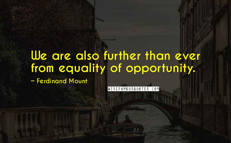 Ferdinand Mount Quotes: We are also further than ever from equality of opportunity.