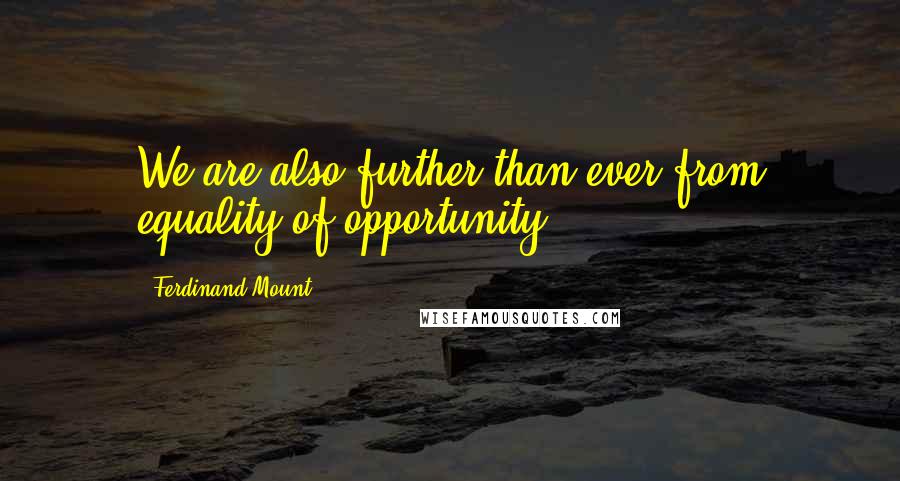 Ferdinand Mount Quotes: We are also further than ever from equality of opportunity.