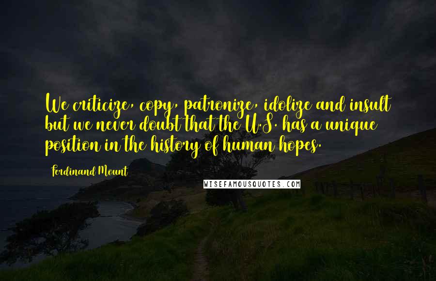 Ferdinand Mount Quotes: We criticize, copy, patronize, idolize and insult but we never doubt that the U.S. has a unique position in the history of human hopes.