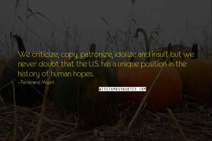 Ferdinand Mount Quotes: We criticize, copy, patronize, idolize and insult but we never doubt that the U.S. has a unique position in the history of human hopes.