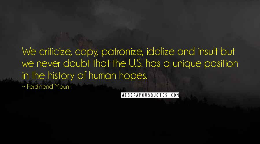 Ferdinand Mount Quotes: We criticize, copy, patronize, idolize and insult but we never doubt that the U.S. has a unique position in the history of human hopes.