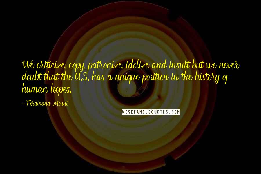 Ferdinand Mount Quotes: We criticize, copy, patronize, idolize and insult but we never doubt that the U.S. has a unique position in the history of human hopes.