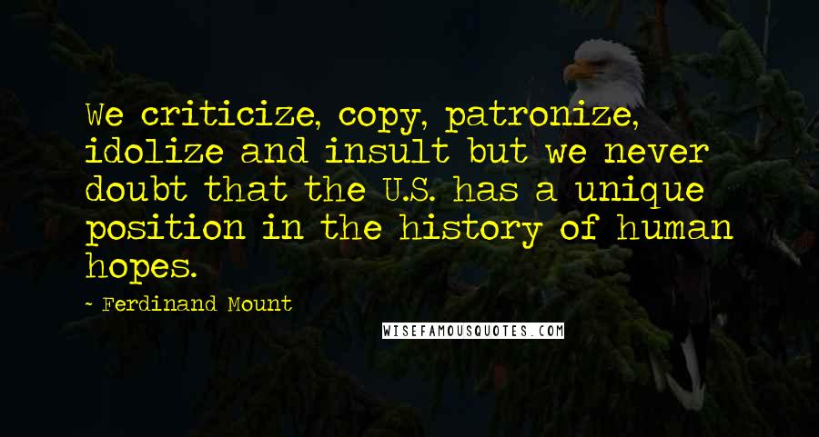 Ferdinand Mount Quotes: We criticize, copy, patronize, idolize and insult but we never doubt that the U.S. has a unique position in the history of human hopes.