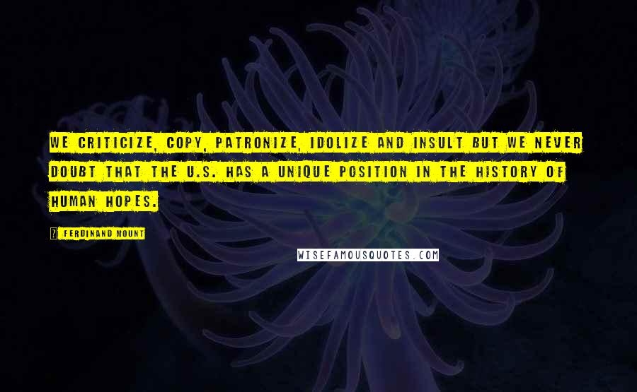 Ferdinand Mount Quotes: We criticize, copy, patronize, idolize and insult but we never doubt that the U.S. has a unique position in the history of human hopes.