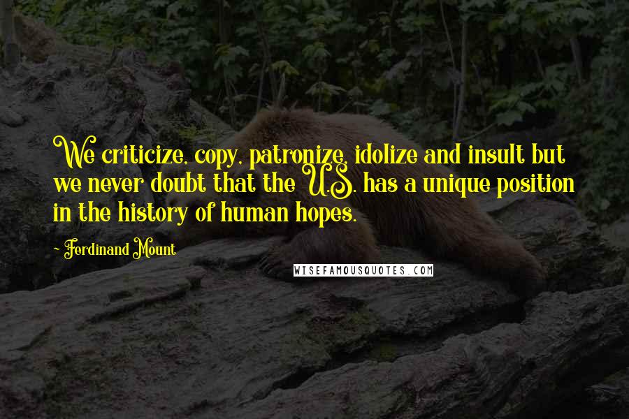 Ferdinand Mount Quotes: We criticize, copy, patronize, idolize and insult but we never doubt that the U.S. has a unique position in the history of human hopes.
