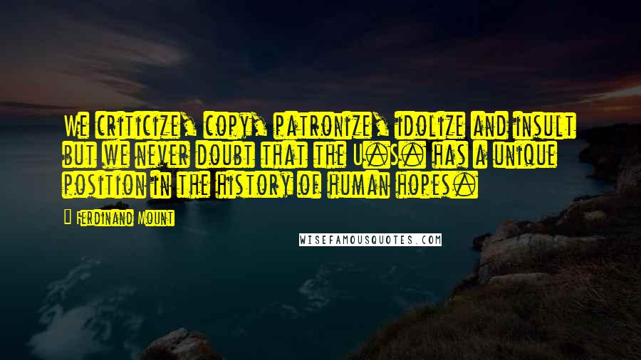 Ferdinand Mount Quotes: We criticize, copy, patronize, idolize and insult but we never doubt that the U.S. has a unique position in the history of human hopes.