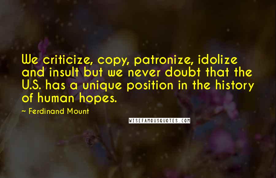 Ferdinand Mount Quotes: We criticize, copy, patronize, idolize and insult but we never doubt that the U.S. has a unique position in the history of human hopes.