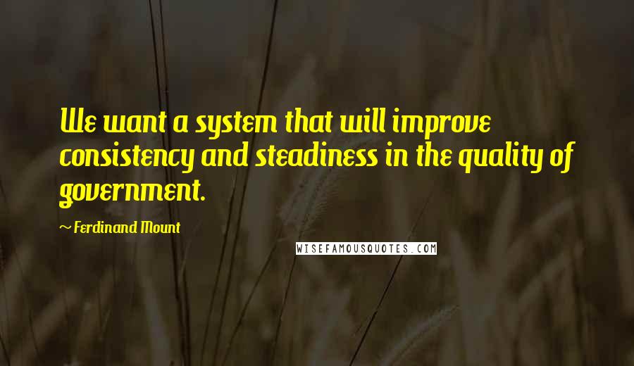 Ferdinand Mount Quotes: We want a system that will improve consistency and steadiness in the quality of government.