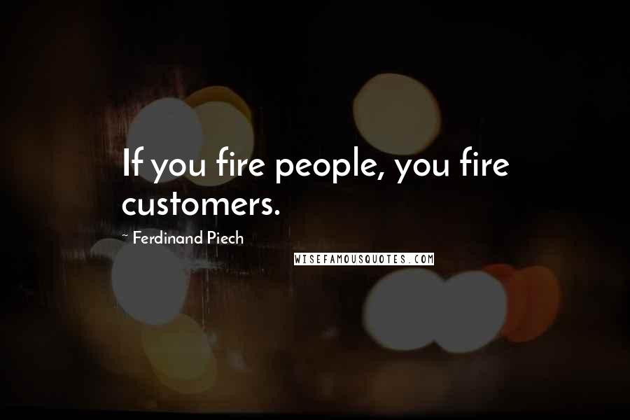 Ferdinand Piech Quotes: If you fire people, you fire customers.