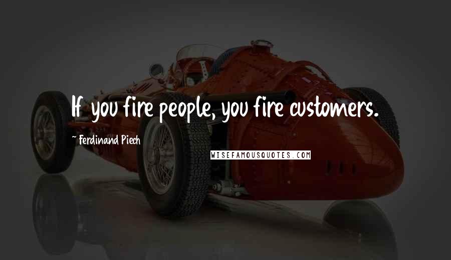 Ferdinand Piech Quotes: If you fire people, you fire customers.