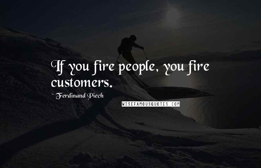 Ferdinand Piech Quotes: If you fire people, you fire customers.