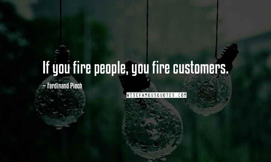 Ferdinand Piech Quotes: If you fire people, you fire customers.