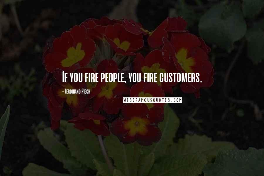 Ferdinand Piech Quotes: If you fire people, you fire customers.