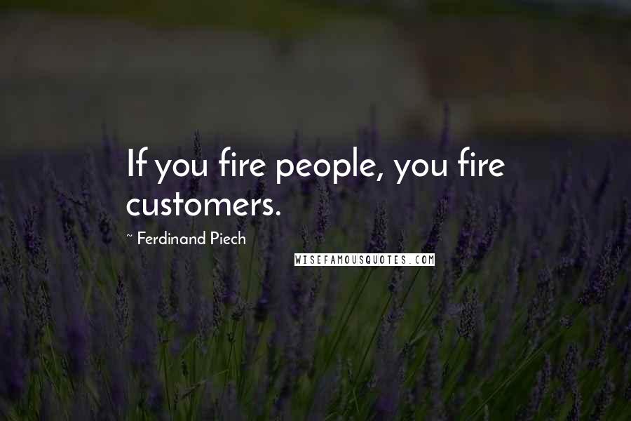 Ferdinand Piech Quotes: If you fire people, you fire customers.