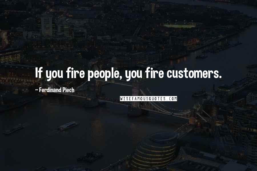 Ferdinand Piech Quotes: If you fire people, you fire customers.