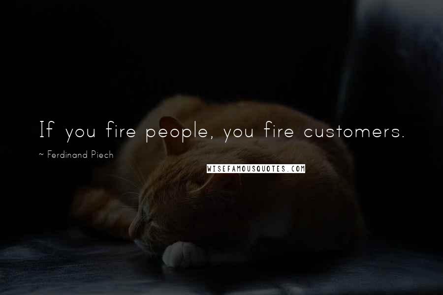 Ferdinand Piech Quotes: If you fire people, you fire customers.