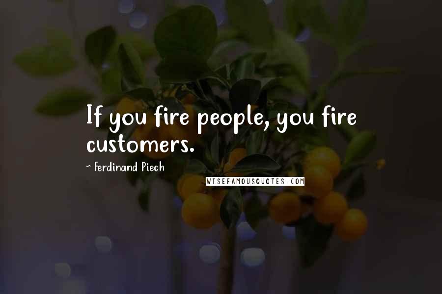 Ferdinand Piech Quotes: If you fire people, you fire customers.